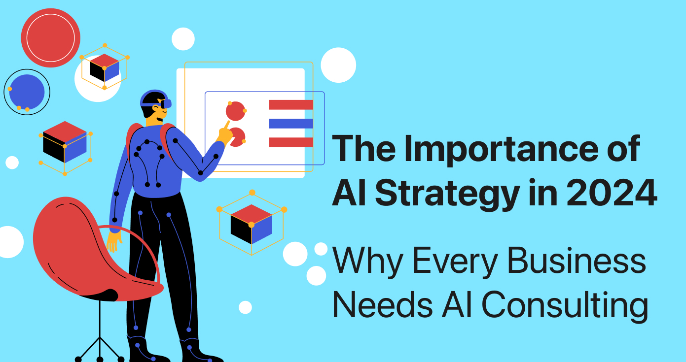 The Importance of AI Strategy in 2024: Why Every Business Needs AI Consulting